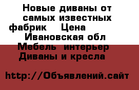 Новые диваны от самых известных фабрик  › Цена ­ 28 190 - Ивановская обл. Мебель, интерьер » Диваны и кресла   